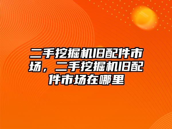 二手挖掘機舊配件市場，二手挖掘機舊配件市場在哪里