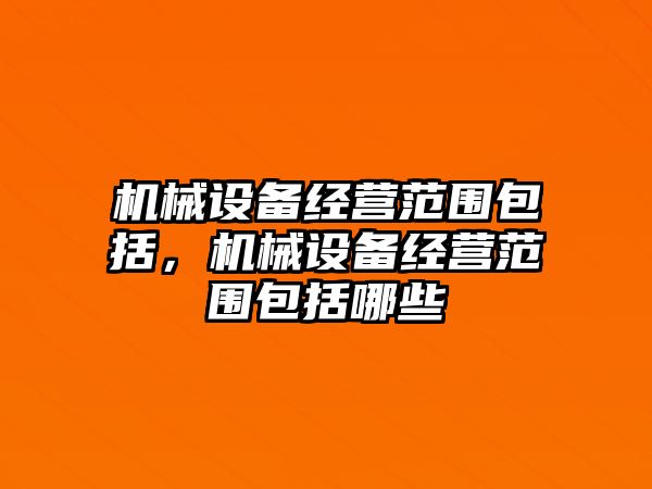 機械設備經(jīng)營范圍包括，機械設備經(jīng)營范圍包括哪些