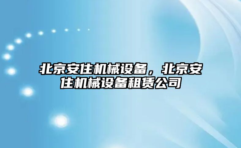 北京安住機械設備，北京安住機械設備租賃公司