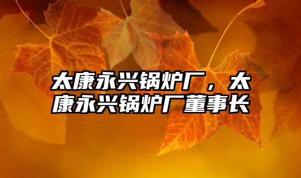 太康永興鍋爐廠，太康永興鍋爐廠董事長(zhǎng)