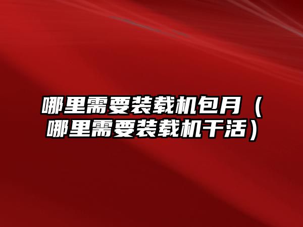 哪里需要裝載機(jī)包月（哪里需要裝載機(jī)干活）