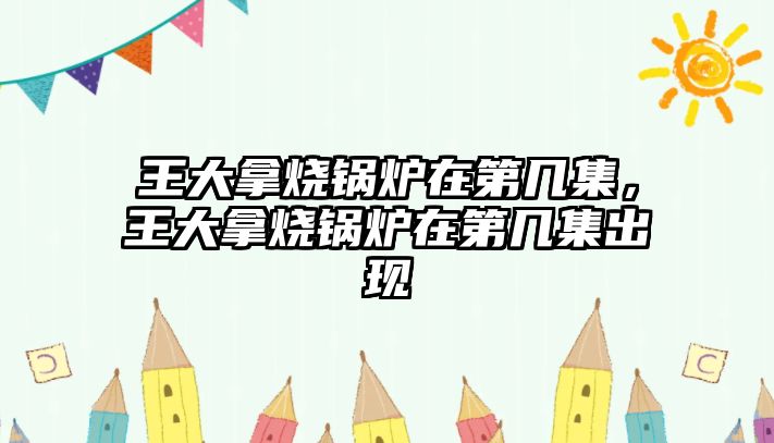 王大拿燒鍋爐在第幾集，王大拿燒鍋爐在第幾集出現(xiàn)