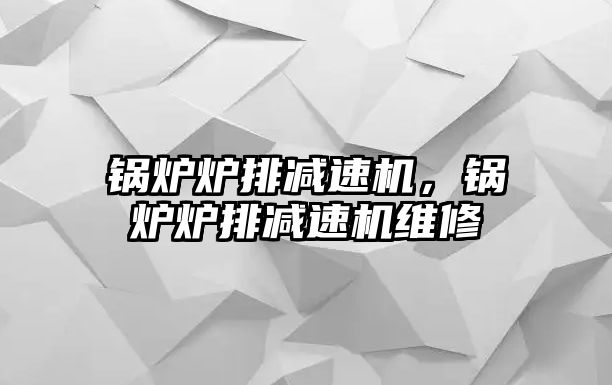 鍋爐爐排減速機，鍋爐爐排減速機維修