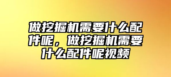 做挖掘機需要什么配件呢，做挖掘機需要什么配件呢視頻