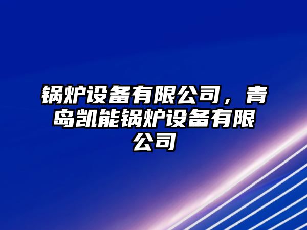 鍋爐設(shè)備有限公司，青島凱能鍋爐設(shè)備有限公司