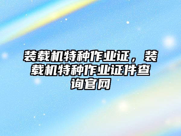 裝載機(jī)特種作業(yè)證，裝載機(jī)特種作業(yè)證件查詢(xún)官網(wǎng)