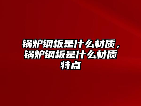 鍋爐鋼板是什么材質(zhì)，鍋爐鋼板是什么材質(zhì)特點