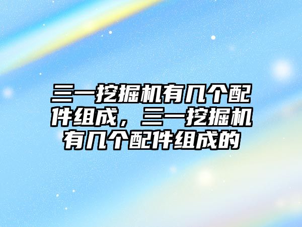 三一挖掘機(jī)有幾個(gè)配件組成，三一挖掘機(jī)有幾個(gè)配件組成的