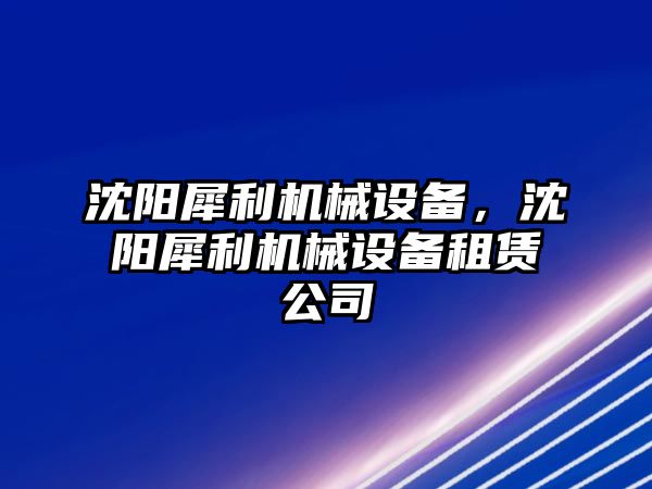 沈陽犀利機械設備，沈陽犀利機械設備租賃公司