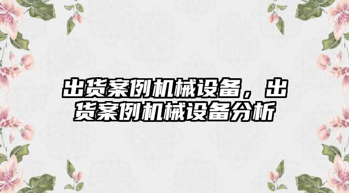 出貨案例機(jī)械設(shè)備，出貨案例機(jī)械設(shè)備分析