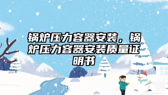 鍋爐壓力容器安裝，鍋爐壓力容器安裝質(zhì)量證明書