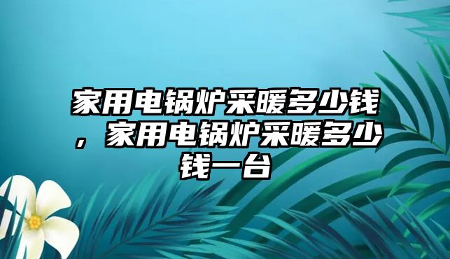 家用電鍋爐采暖多少錢，家用電鍋爐采暖多少錢一臺