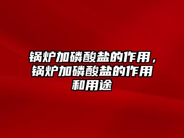 鍋爐加磷酸鹽的作用，鍋爐加磷酸鹽的作用和用途