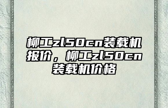 柳工zl50cn裝載機報價，柳工zl50cn裝載機價格