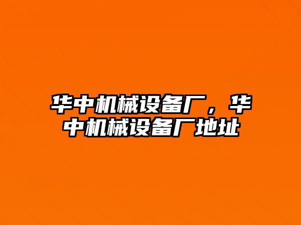 華中機(jī)械設(shè)備廠，華中機(jī)械設(shè)備廠地址