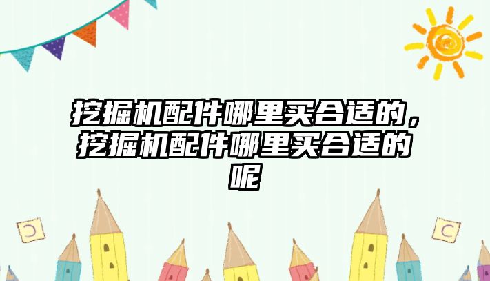 挖掘機配件哪里買合適的，挖掘機配件哪里買合適的呢