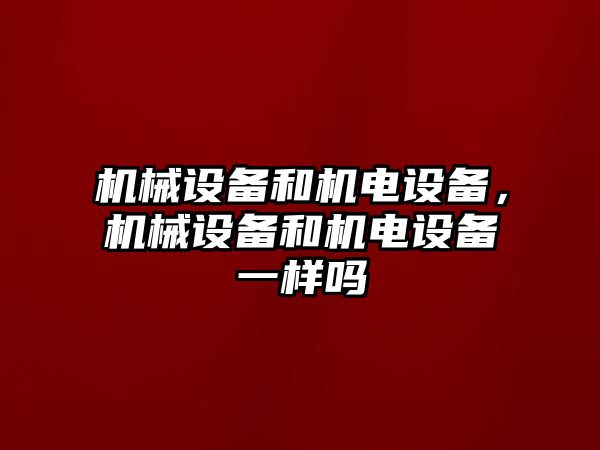 機械設(shè)備和機電設(shè)備，機械設(shè)備和機電設(shè)備一樣嗎