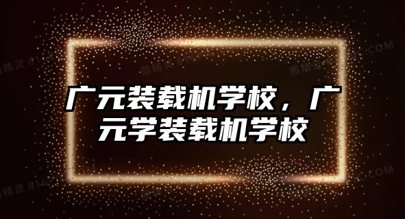 廣元裝載機學校，廣元學裝載機學校