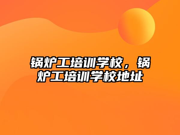 鍋爐工培訓(xùn)學(xué)校，鍋爐工培訓(xùn)學(xué)校地址