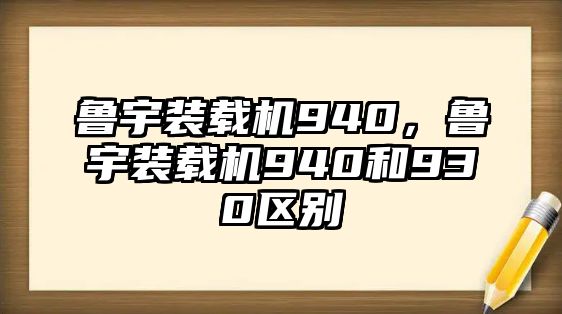 魯宇裝載機(jī)940，魯宇裝載機(jī)940和930區(qū)別