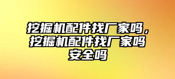 挖掘機配件找廠家嗎，挖掘機配件找廠家嗎安全嗎