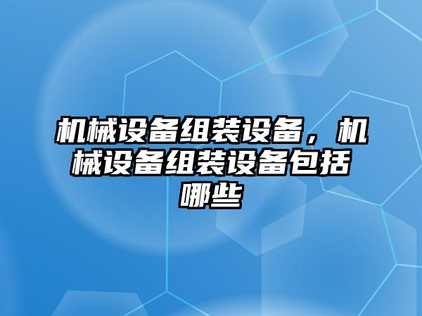 機(jī)械設(shè)備組裝設(shè)備，機(jī)械設(shè)備組裝設(shè)備包括哪些