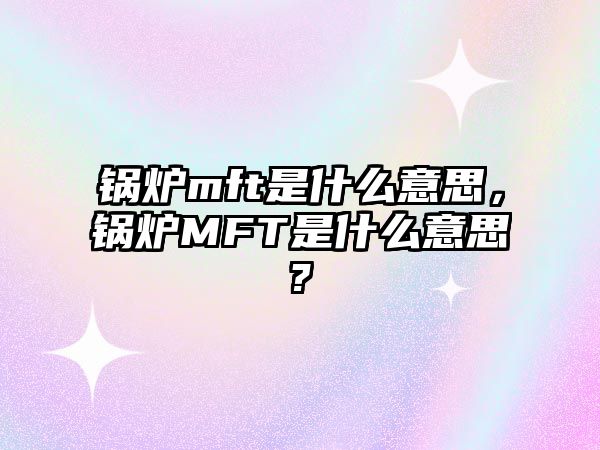 鍋爐mft是什么意思，鍋爐MFT是什么意思?