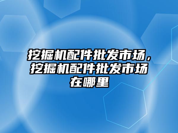 挖掘機配件批發(fā)市場，挖掘機配件批發(fā)市場在哪里