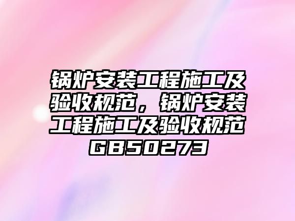 鍋爐安裝工程施工及驗收規(guī)范，鍋爐安裝工程施工及驗收規(guī)范GB50273