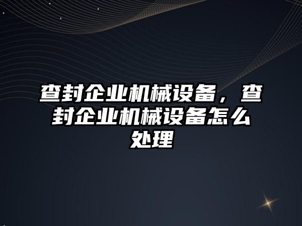 查封企業(yè)機(jī)械設(shè)備，查封企業(yè)機(jī)械設(shè)備怎么處理