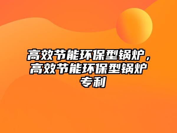 高效節(jié)能環(huán)保型鍋爐，高效節(jié)能環(huán)保型鍋爐 專利