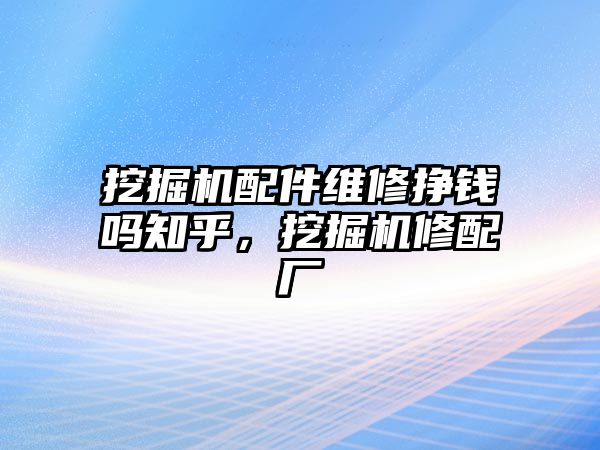 挖掘機(jī)配件維修掙錢(qián)嗎知乎，挖掘機(jī)修配廠