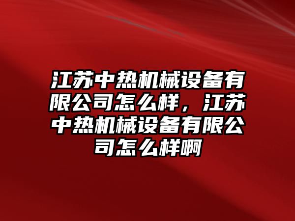 江蘇中熱機(jī)械設(shè)備有限公司怎么樣，江蘇中熱機(jī)械設(shè)備有限公司怎么樣啊