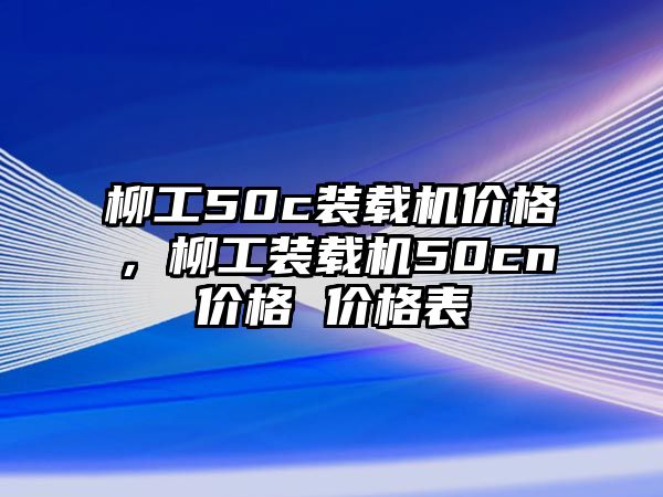 柳工50c裝載機(jī)價(jià)格，柳工裝載機(jī)50cn價(jià)格 價(jià)格表