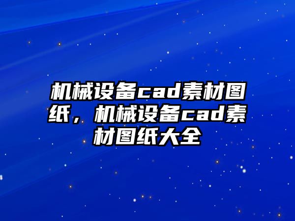 機(jī)械設(shè)備cad素材圖紙，機(jī)械設(shè)備cad素材圖紙大全