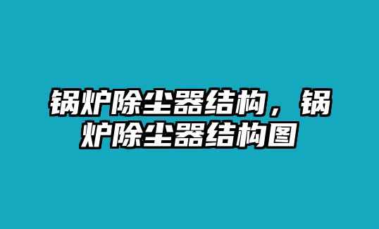 鍋爐除塵器結(jié)構(gòu)，鍋爐除塵器結(jié)構(gòu)圖