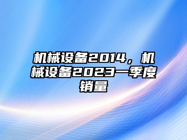 機(jī)械設(shè)備2014，機(jī)械設(shè)備2023一季度銷量