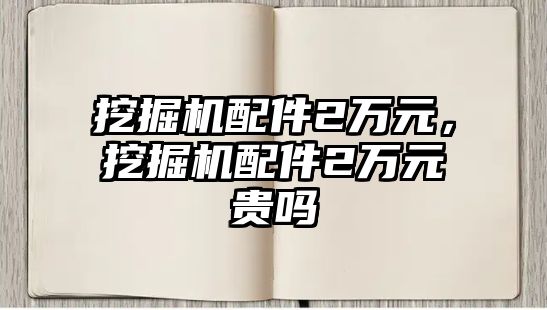 挖掘機(jī)配件2萬元，挖掘機(jī)配件2萬元貴嗎