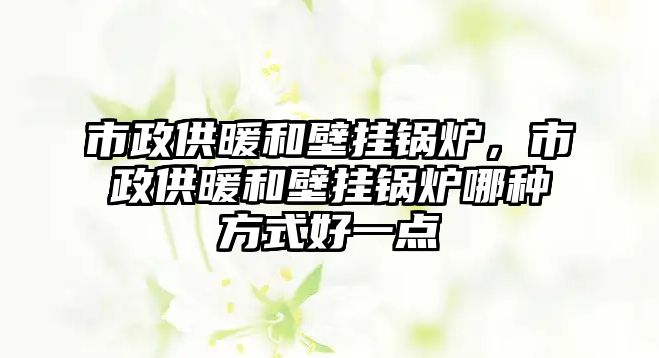 市政供暖和壁掛鍋爐，市政供暖和壁掛鍋爐哪種方式好一點