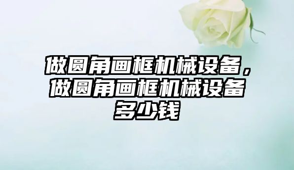 做圓角畫框機械設備，做圓角畫框機械設備多少錢