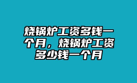 燒鍋爐工資多錢一個月，燒鍋爐工資多少錢一個月