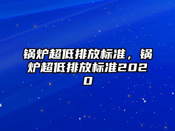 鍋爐超低排放標(biāo)準(zhǔn)，鍋爐超低排放標(biāo)準(zhǔn)2020