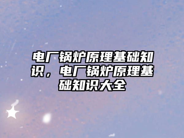 電廠鍋爐原理基礎知識，電廠鍋爐原理基礎知識大全