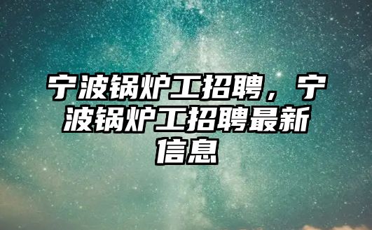 寧波鍋爐工招聘，寧波鍋爐工招聘最新信息