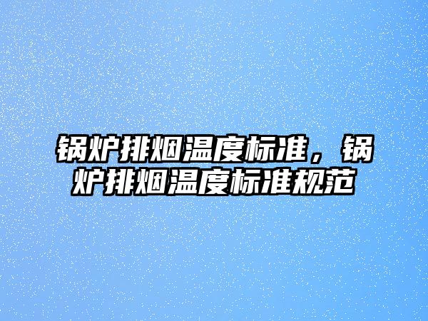 鍋爐排煙溫度標(biāo)準(zhǔn)，鍋爐排煙溫度標(biāo)準(zhǔn)規(guī)范