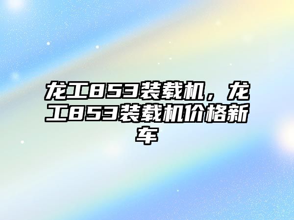 龍工853裝載機，龍工853裝載機價格新車