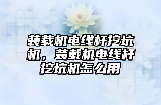 裝載機電線桿挖坑機，裝載機電線桿挖坑機怎么用