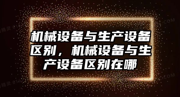 機(jī)械設(shè)備與生產(chǎn)設(shè)備區(qū)別，機(jī)械設(shè)備與生產(chǎn)設(shè)備區(qū)別在哪