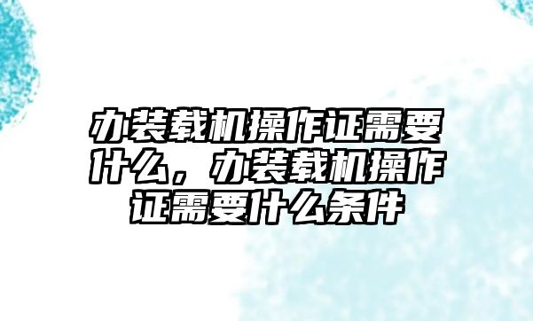 辦裝載機(jī)操作證需要什么，辦裝載機(jī)操作證需要什么條件