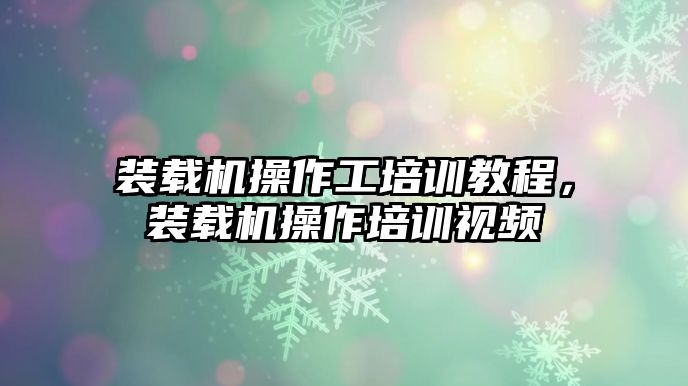 裝載機(jī)操作工培訓(xùn)教程，裝載機(jī)操作培訓(xùn)視頻